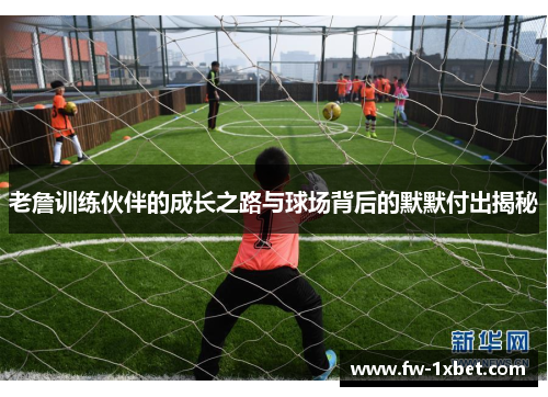 老詹训练伙伴的成长之路与球场背后的默默付出揭秘 老詹训练伙伴的成长之路与球场背后的默默付出揭秘