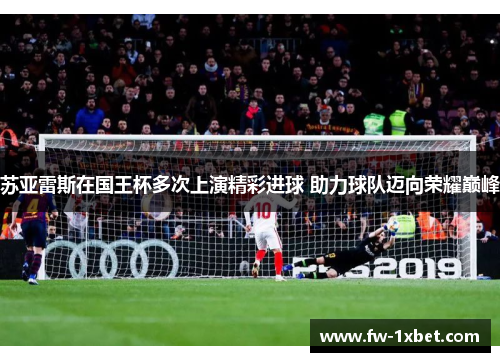 苏亚雷斯在国王杯多次上演精彩进球 助力球队迈向荣耀巅峰 苏亚雷斯在国王杯多次上演精彩进球 助力球队迈向荣耀巅峰