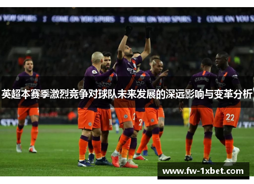 英超本赛季激烈竞争对球队未来发展的深远影响与变革分析 英超本赛季激烈竞争对球队未来发展的深远影响与变革分析