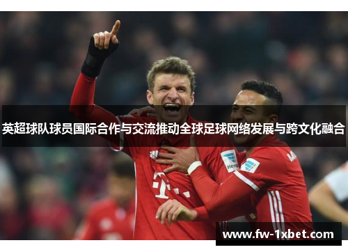 英超球队球员国际合作与交流推动全球足球网络发展与跨文化融合 英超球队球员国际合作与交流推动全球足球网络发展与跨文化融合