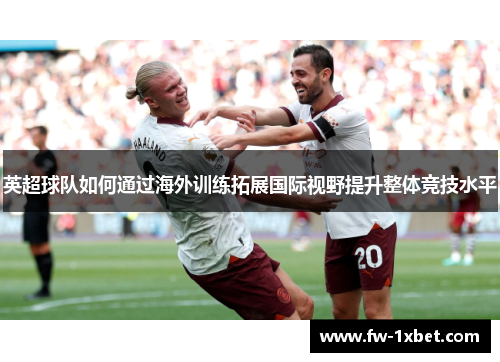 英超球队如何通过海外训练拓展国际视野提升整体竞技水平 英超球队如何通过海外训练拓展国际视野提升整体竞技水平