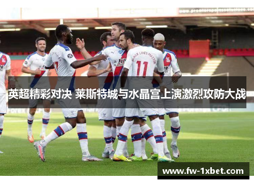 英超精彩对决 莱斯特城与水晶宫上演激烈攻防大战 英超精彩对决 莱斯特城与水晶宫上演激烈攻防大战