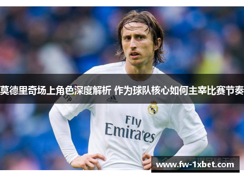 莫德里奇场上角色深度解析 作为球队核心如何主宰比赛节奏 莫德里奇场上角色深度解析 作为球队核心如何主宰比赛节奏