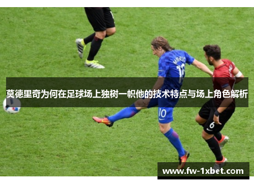 莫德里奇为何在足球场上独树一帜他的技术特点与场上角色解析