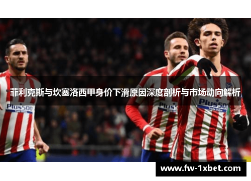 菲利克斯与坎塞洛西甲身价下滑原因深度剖析与市场动向解析 菲利克斯与坎塞洛西甲身价下滑原因深度剖析与市场动向解析