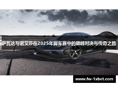 萨瓦达与诺艾莎在2025年脚车赛中的巅峰对决与传奇之路 萨瓦达与诺艾莎在2025年脚车赛中的巅峰对决与传奇之路