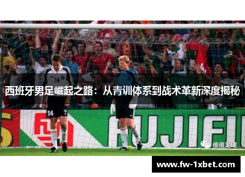 西班牙男足崛起之路:从青训体系到战术革新深度揭秘 西班牙男足崛起之路:从青训体系到战术革新深度揭秘