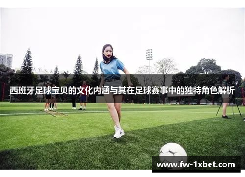 西班牙足球宝贝的文化内涵与其在足球赛事中的独特角色解析 西班牙足球宝贝的文化内涵与其在足球赛事中的独特角色解析