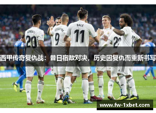 西甲传奇复仇战:昔日宿敌对决,历史因复仇而重新书写 西甲传奇复仇战:昔日宿敌对决,历史因复仇而重新书写