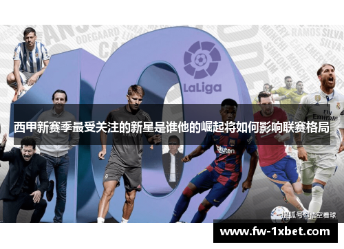 西甲新赛季最受关注的新星是谁他的崛起将如何影响联赛格局 西甲新赛季最受关注的新星是谁他的崛起将如何影响联赛格局