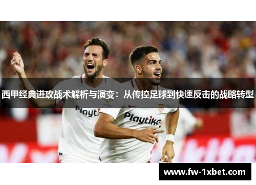 西甲经典进攻战术解析与演变:从传控足球到快速反击的战略转型 西甲经典进攻战术解析与演变:从传控足球到快速反击的战略转型
