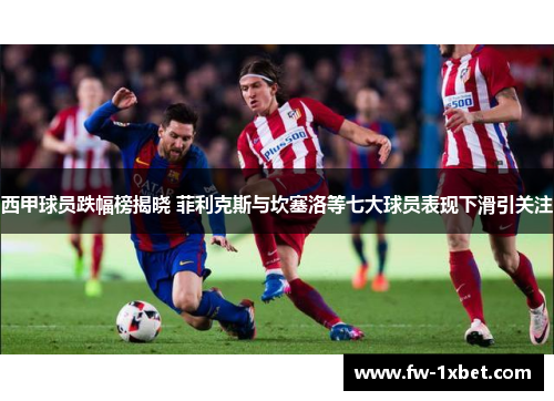 西甲球员跌幅榜揭晓 菲利克斯与坎塞洛等七大球员表现下滑引关注 西甲球员跌幅榜揭晓 菲利克斯与坎塞洛等七大球员表现下滑引关注