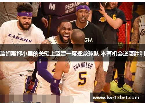 詹姆斯称小里的关键上篮曾一度拯救球队 本有机会逆袭胜利 詹姆斯称小里的关键上篮曾一度拯救球队 本有机会逆袭胜利
