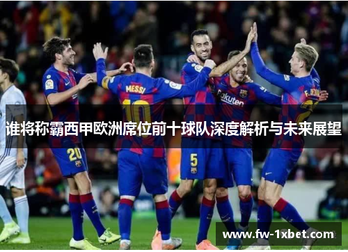 谁将称霸西甲欧洲席位前十球队深度解析与未来展望 谁将称霸西甲欧洲席位前十球队深度解析与未来展望