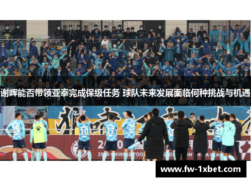 谢晖能否带领亚泰完成保级任务 球队未来发展面临何种挑战与机遇 谢晖能否带领亚泰完成保级任务 球队未来发展面临何种挑战与机遇