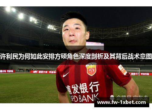 许利民为何如此安排方硕角色深度剖析及其背后战术意图 许利民为何如此安排方硕角色深度剖析及其背后战术意图