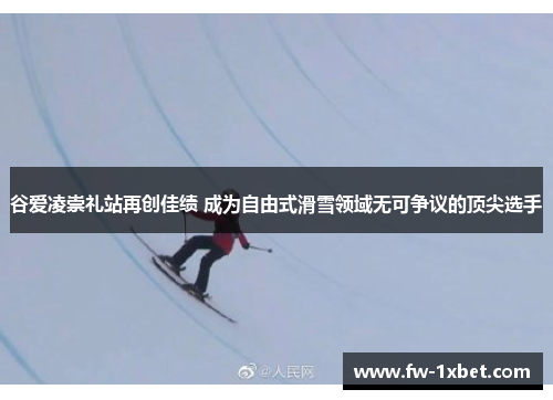 谷爱凌崇礼站再创佳绩 成为自由式滑雪领域无可争议的顶尖选手 谷爱凌崇礼站再创佳绩 成为自由式滑雪领域无可争议的顶尖选手