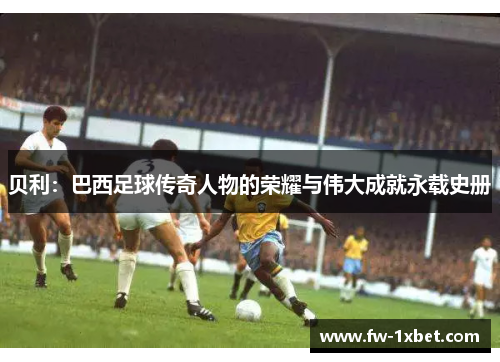 贝利:巴西足球传奇人物的荣耀与伟大成就永载史册 贝利:巴西足球传奇人物的荣耀与伟大成就永载史册