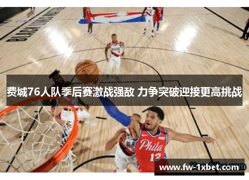 费城76人队季后赛激战强敌 力争突破迎接更高挑战 费城76人队季后赛激战强敌 力争突破迎接更高挑战