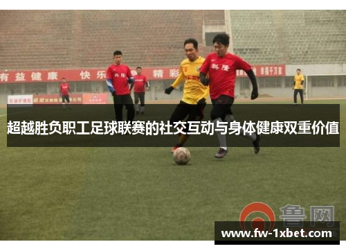 超越胜负职工足球联赛的社交互动与身体健康双重价值 超越胜负职工足球联赛的社交互动与身体健康双重价值