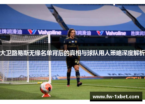 大卫路易斯无缘名单背后的真相与球队用人策略深度解析