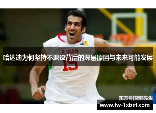 哈达迪为何坚持不退役背后的深层原因与未来可能发展 哈达迪为何坚持不退役背后的深层原因与未来可能发展