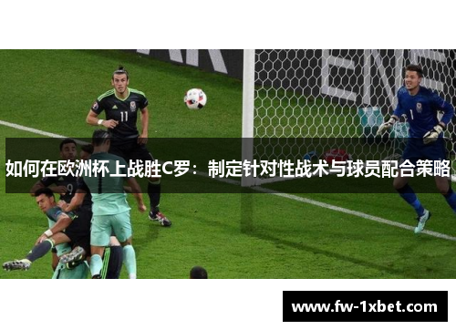 如何在欧洲杯上战胜C罗:制定针对性战术与球员配合策略 如何在欧洲杯上战胜C罗:制定针对性战术与球员配合策略