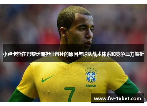 小卢卡斯在巴黎长期担任替补的原因与球队战术体系和竞争压力解析 小卢卡斯在巴黎长期担任替补的原因与球队战术体系和竞争压力解析