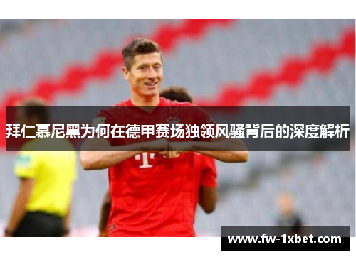 拜仁慕尼黑为何在德甲赛场独领风骚背后的深度解析 拜仁慕尼黑为何在德甲赛场独领风骚背后的深度解析