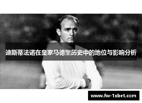 迪斯蒂法诺在皇家马德里历史中的地位与影响分析 迪斯蒂法诺在皇家马德里历史中的地位与影响分析