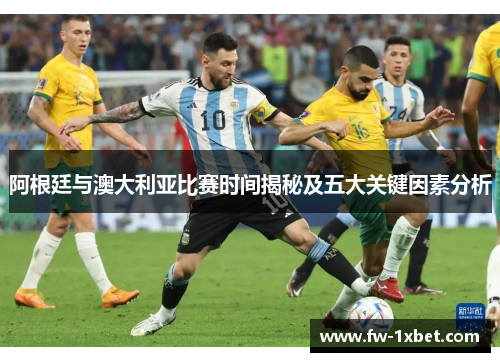 阿根廷与澳大利亚比赛时间揭秘及五大关键因素分析 阿根廷与澳大利亚比赛时间揭秘及五大关键因素分析