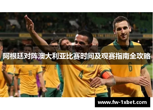 阿根廷对阵澳大利亚比赛时间及观赛指南全攻略 阿根廷对阵澳大利亚比赛时间及观赛指南全攻略