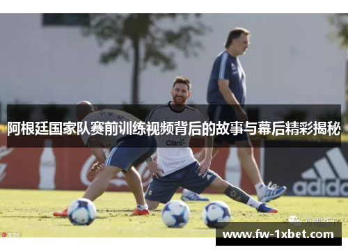 阿根廷国家队赛前训练视频背后的故事与幕后精彩揭秘 阿根廷国家队赛前训练视频背后的故事与幕后精彩揭秘