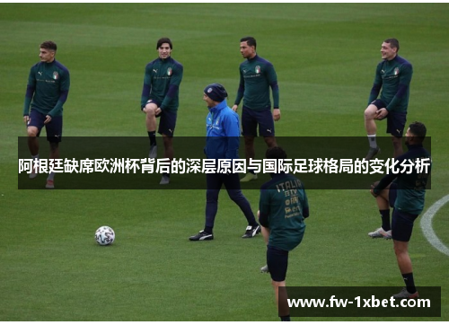 阿根廷缺席欧洲杯背后的深层原因与国际足球格局的变化分析 阿根廷缺席欧洲杯背后的深层原因与国际足球格局的变化分析