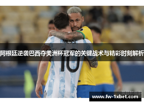 阿根廷逆袭巴西夺美洲杯冠军的关键战术与精彩时刻解析 阿根廷逆袭巴西夺美洲杯冠军的关键战术与精彩时刻解析