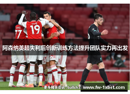 阿森纳英超失利后创新训练方法提升团队实力再出发 阿森纳英超失利后创新训练方法提升团队实力再出发