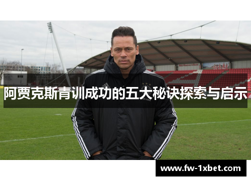 阿贾克斯青训成功的五大秘诀探索与启示 阿贾克斯青训成功的五大秘诀探索与启示