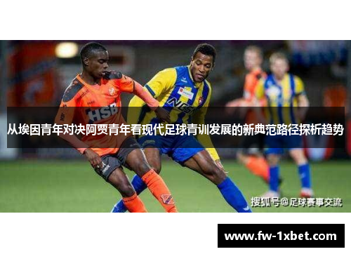 从埃因青年对决阿贾青年看现代足球青训发展的新典范路径探析趋势 从埃因青年对决阿贾青年看现代足球青训发展的新典范路径探析趋势
