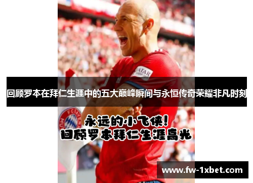 回顾罗本在拜仁生涯中的五大巅峰瞬间与永恒传奇荣耀非凡时刻 回顾罗本在拜仁生涯中的五大巅峰瞬间与永恒传奇荣耀非凡时刻