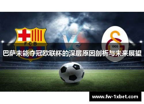 巴萨未能夺冠欧联杯的深层原因剖析与未来展望 巴萨未能夺冠欧联杯的深层原因剖析与未来展望