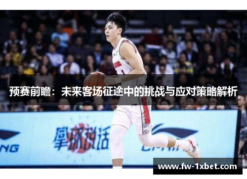 预赛前瞻：未来客场征途中的挑战与应对策略解析