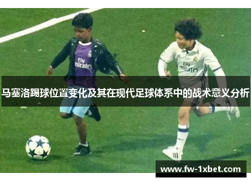 马塞洛踢球位置变化及其在现代足球体系中的战术意义分析