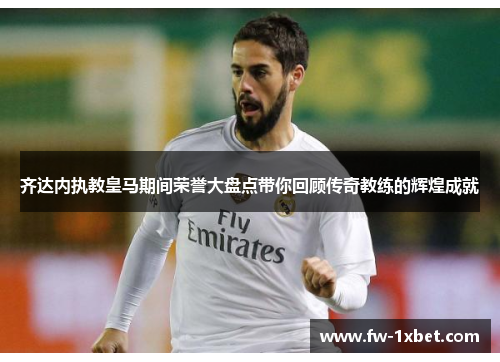 齐达内执教皇马期间荣誉大盘点带你回顾传奇教练的辉煌成就