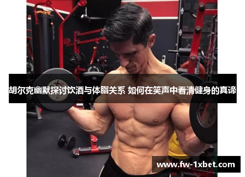 胡尔克幽默探讨饮酒与体脂关系 如何在笑声中看清健身的真谛