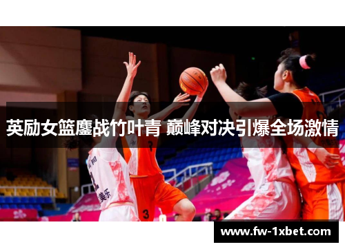 英励女篮鏖战竹叶青 巅峰对决引爆全场激情