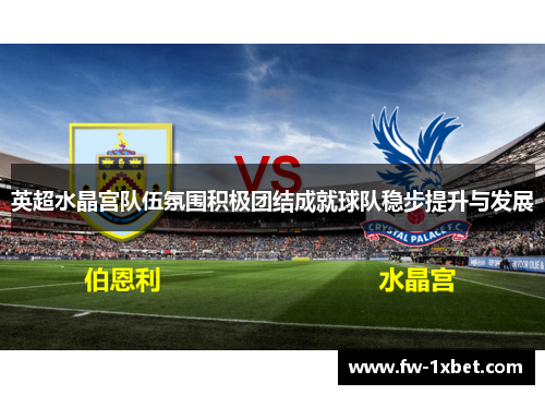 英超水晶宫队伍氛围积极团结成就球队稳步提升与发展