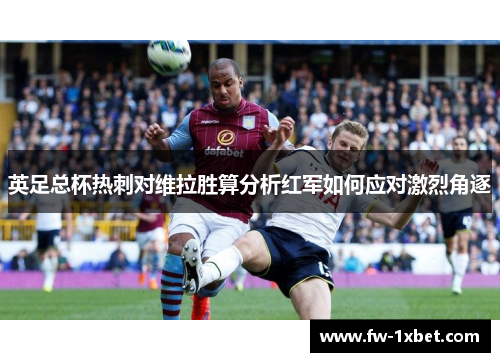 英足总杯热刺对维拉胜算分析红军如何应对激烈角逐