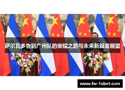 萨尔瓦多告别广州队的荣耀之路与未来新篇章展望