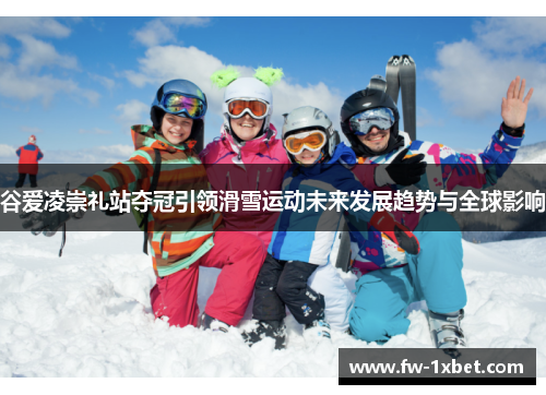谷爱凌崇礼站夺冠引领滑雪运动未来发展趋势与全球影响