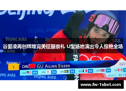 谷爱凌再创辉煌完美征服崇礼 U型场地演出令人惊艳全场